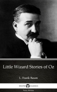 Title: Little Wizard Stories of Oz by L. Frank Baum - Delphi Classics (Illustrated), Author: L. Frank Baum