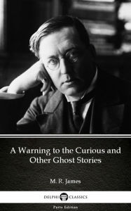 Title: A Warning to the Curious and Other Ghost Stories by M. R. James - Delphi Classics (Illustrated), Author: M. R. James
