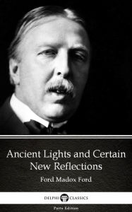 Title: Ancient Lights and Certain New Reflections by Ford Madox Ford - Delphi Classics (Illustrated), Author: Ford Madox Ford