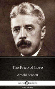 Title: The Price of Love by Arnold Bennett - Delphi Classics (Illustrated), Author: Arnold Bennett