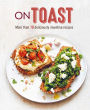 On Toast: More than 70 deliciously inventive recipes