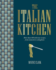 Title: The Italian Kitchen: More than 100 delicious recipes, from arancini to zabaglione, Author: Maxine Clark