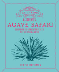 Title: The Curious Bartender's Agave Safari: Discovering and appreciating Mexico's tequilas, mezcals & more, Author: Tristan Stephenson