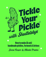 Title: Tickle Your Pickle with Shedletsky's: How to make (and eat) handmade pickles, ferments and brines, Author: James Cooper & Natalie Preston