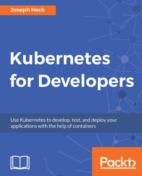 Kubernetes for Developers: Use Kubernetes to develop, test, and deploy your applications with the help of containers