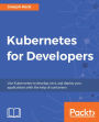 Kubernetes for Developers: Use Kubernetes to develop, test, and deploy your applications with the help of containers