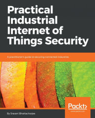 Title: Practical Industrial Internet of Things Security: A practitioner's guide to securing connected industries, Author: Sravani Bhattacharjee