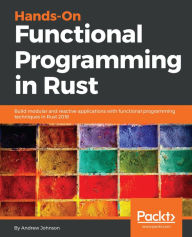 Title: Hands-On Functional Programming in Rust: Build modular and reactive applications with functional programming techniques in Rust 2018, Author: Andrew Johnson