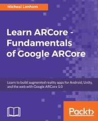 Title: Learn ARCore - Fundamentals of Google ARCore: Learn to build augmented reality apps for Android, Unity, and the web with Google ARCore 1.0, Author: Micheal Lanham