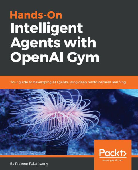Hands-On Intelligent Agents with OpenAI Gym: Your guide to developing AI agents using deep reinforcement learning