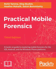 Title: Practical Mobile Forensics - Third Edition: A hands-on guide to mastering mobile forensics for the iOS, Android, and the Windows Phone platforms / Edition 3, Author: Rohit Tamma