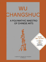 Title: Wu Changshuo: A Polymathic Maestro of Chinese Arts, Author: Shanghai Wu Changshuo Art Museum