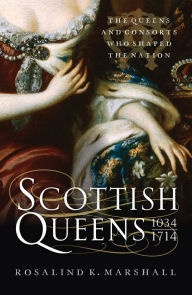 Title: Scottish Queens, 1034-1714: The Queens and Consorts Who Shaped a Nation, Author: Rosalind K. Marshall