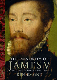 Title: The Minority of James V: Scotland in Europe, 1513-1528, Author: Ken Emond