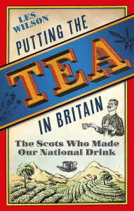Title: Putting the Tea in Britain: The Scots Who Made Our National Drink, Author: Les Wilson