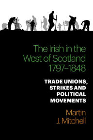 Title: The Irish in the West of Scotland, 1797-1848: Trade Unions, Strikes and Political Movements, Author: Martin Mitchell