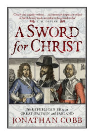 Title: A Sword for Christ: The Republican Era in Great Britain and Ireland, Author: Jonathan Cobb