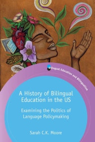 Title: A History of Bilingual Education in the US: Examining the Politics of Language Policymaking, Author: Sarah C.K. Moore