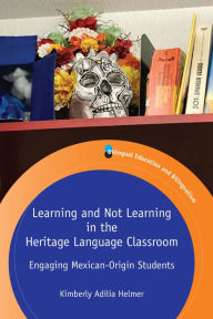 Title: Learning and Not Learning in the Heritage Language Classroom: Engaging Mexican-Origin Students, Author: Kimberly Adilia Helmer