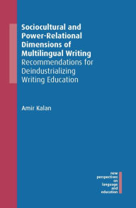 Title: Sociocultural and Power-Relational Dimensions of Multilingual Writing: Recommendations for Deindustrializing Writing Education, Author: Amir Kalan