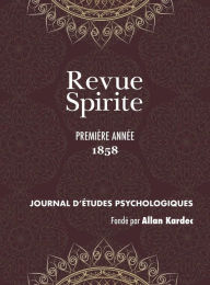Title: Revue Spirite (Année 1858 - première année): le récit des manifestations matérielles ou intelligentes des Esprits, apparitions, évocations, ainsi que toutes les nouvelles relatives au Spiritisme, l'enseignement des Esprits sur les choses du monde visible, Author: Allan Kardec