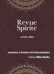 Title: Revue Spirite (Année 1861): le livre des médiums, l'Esprit frappeur de l'Aube, enseignement spontané des Esprits, pénurie des médiums, la tête de Garibaldi, entretiens avec Alfred Leroy, suicidé, discours de M. Allan Kardec, la peinture et la musique, eff, Author: Allan Kardec