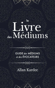 Title: Le Livre des Médiums: Contenant l'Enseignement Spécial des Esprits sur les Manifestations, Communication avec le Monde Invisible, Développement de la Médiumnité, Difficultés et Écueils dans la Pratique du Spiritisme: avec un index alphabétique, Author: Allan Kardec