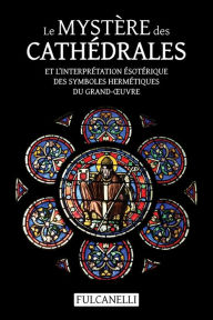 Title: Le Mystï¿½re des cathï¿½drales et l'interprï¿½tation ï¿½sotï¿½rique des symboles hermï¿½tiques du Grand-OEuvre: ouvrage illustrï¿½ des planches de Julien Champagne suivi de La croix cyclique d'Hendaye, Author: Fulcanelli