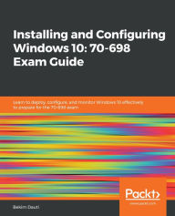 Title: Installing and Configuring Windows 10: 70-698 Exam Guide: Learn to deploy, configure, and monitor Windows 10 effectively to prepare for the 70-698 exam, Author: Bekim Dauti