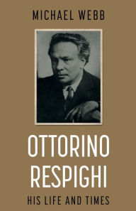 Title: Ottorino Respighi: His Life and Times, Author: Michael Webb