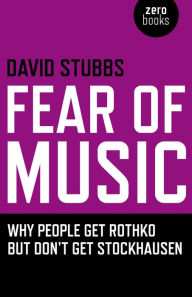 Title: Fear of Music: Why People Get Rothko But Don't Get Stockhausen, Author: David Stubbs