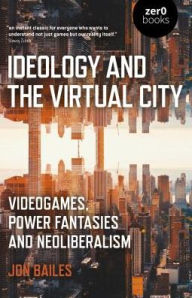 Title: Ideology and the Virtual City: Videogames, Power Fantasies And Neoliberalism, Author: Jon Bailes