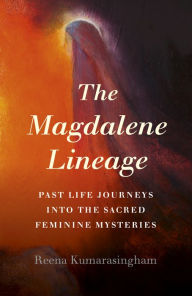 Title: The Magdalene Lineage: Past Life Journeys into the Sacred Feminine Mysteries, Author: Reena Kumarasingham