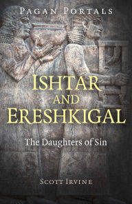 Title: Pagan Portals - Ishtar and Ereshkigal: The Daughters of Sin, Author: Scott Irvine