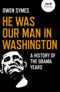 Title: He Was Our Man in Washington: A History of the Obama Years, Author: Owen Symes
