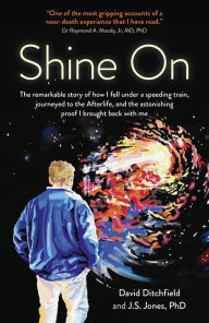 Title: Shine On: The Remarkable Story Of How I Fell Under A Speeding Train, Journeyed To The Afterlife, And The Astonishing Proof I Brought Back With Me, Author: David Ditchfield