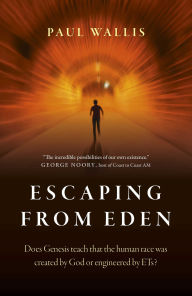 Title: Escaping from Eden: Does Genesis Teach that the Human Race was Created by God or Engineered by ETs?, Author: Paul Wallis Author of Escaping from E