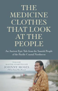 Title: The Medicine Clothes that Look at the People: An Ancient Epic Tale from the Samish People of the Pacific Coastal Northwest, Author: Johnny Moses