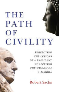 Title: The Path of Civility: Perfecting the Lessons of a President by Applying the Wisdom of a Buddha, Author: Robert Sachs