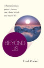Beyond Us: A Humanitarian's Perspective on Our Values, Beliefs and Way of Life