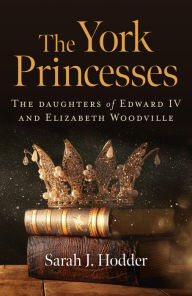 Title: The York Princesses: The Daughters of Edward IV and Elizabeth Woodville, Author: Sarah  J. Hodder
