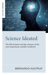 Title: Science Ideated: The Fall Of Matter And The Contours Of The Next Mainstream Scientific Worldview, Author: Bernardo Kastrup