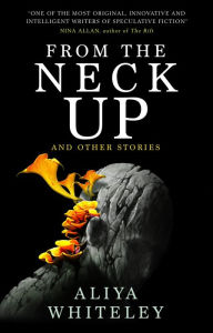 Title: From the Neck Up and Other Stories, Author: Aliya Whiteley