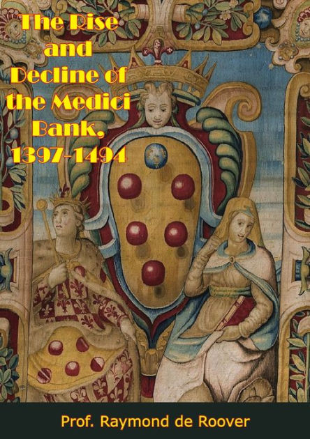 The Rise and Decline of the Medici Bank, 13971494 by Prof. Raymond de