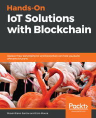 Title: Hands-On IoT Solutions with Blockchain: Discover how converging IoT and blockchain can help you build effective solutions, Author: Maximiliano Santos