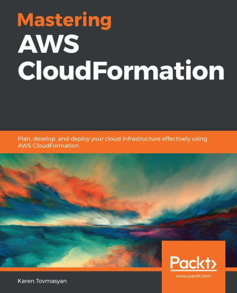 Mastering AWS CloudFormation: Plan, develop, and deploy your cloud infrastructure effectively using AWS CloudFormation