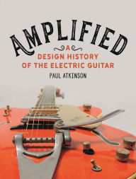 Title: Amplified: A Design History of the Electric Guitar, Author: Paul Atkinson