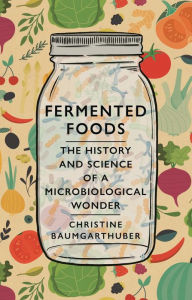 Title: Fermented Foods: The History and Science of a Microbiological Wonder, Author: Christine Baumgarthuber