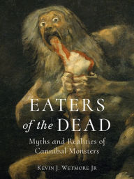 Title: Eaters of the Dead: Myths and Realities of Cannibal Monsters, Author: Kevin J. Wetmore