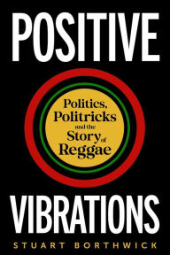 Title: Positive Vibrations: Politics, Politricks and the Story of Reggae, Author: Stuart Borthwick